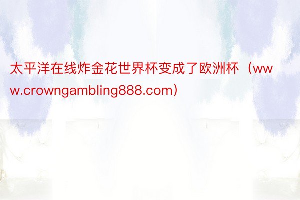 太平洋在线炸金花世界杯变成了欧洲杯（www.crowngambling888.com）