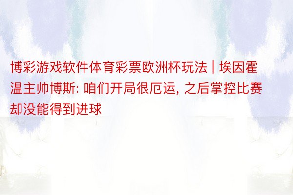 博彩游戏软件体育彩票欧洲杯玩法 | 埃因霍温主帅博斯: 咱们开局很厄运, 之后掌控比赛却没能得到进球