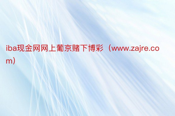 iba现金网网上葡京赌下博彩（www.zajre.com）