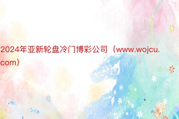 2024年亚新轮盘冷门博彩公司（www.wojcu.com）