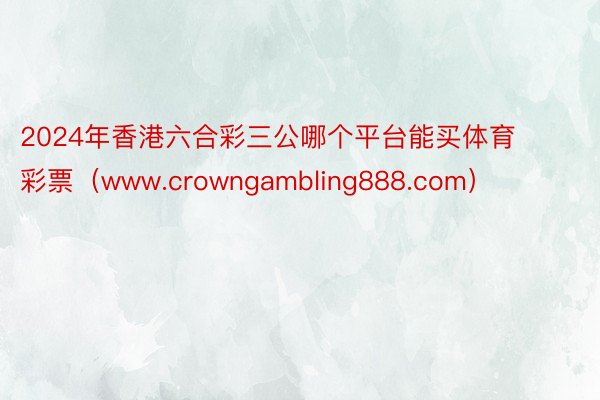 2024年香港六合彩三公哪个平台能买体育彩票（www.crowngambling888.com）