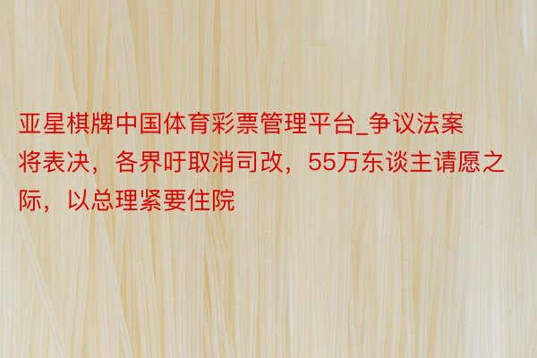 亚星棋牌中国体育彩票管理平台_争议法案将表决，各界吁取消司改，55万东谈主请愿之际，以总理紧要住院