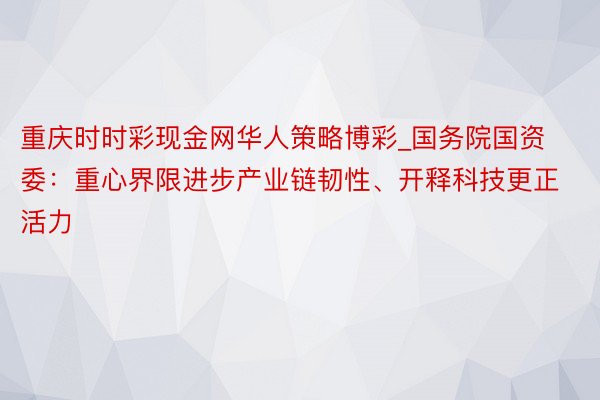 重庆时时彩现金网华人策略博彩_国务院国资委：重心界限进步产业链韧性、开释科技更正活力