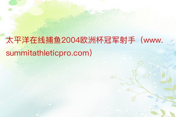 太平洋在线捕鱼2004欧洲杯冠军射手（www.summitathleticpro.com）