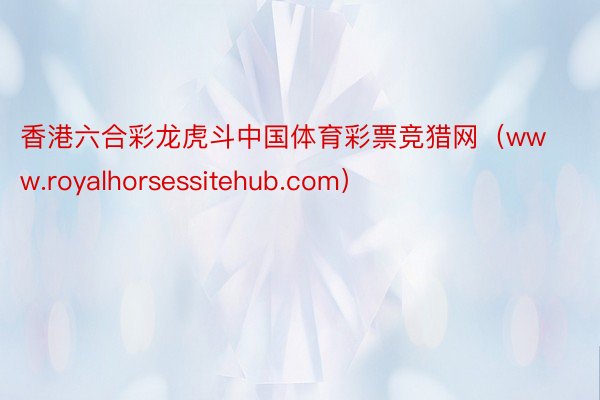 香港六合彩龙虎斗中国体育彩票竞猎网（www.royalhorsessitehub.com）