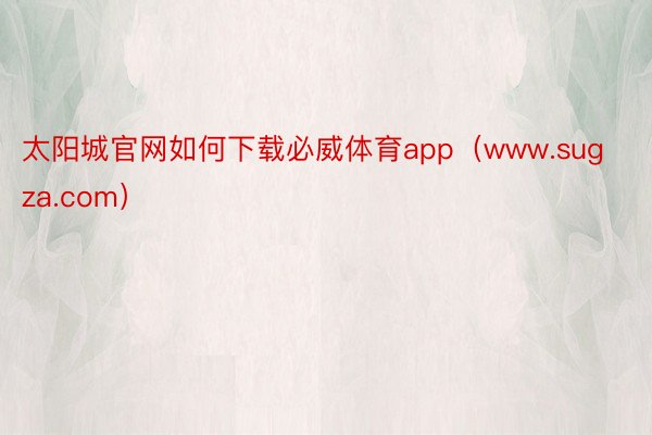 太阳城官网如何下载必威体育app（www.sugza.com）