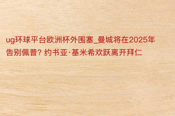 ug环球平台欧洲杯外围塞_曼城将在2025年告别佩普? 约书亚·基米希欢跃离开拜仁