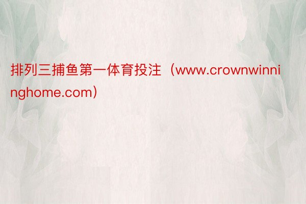 排列三捕鱼第一体育投注（www.crownwinninghome.com）