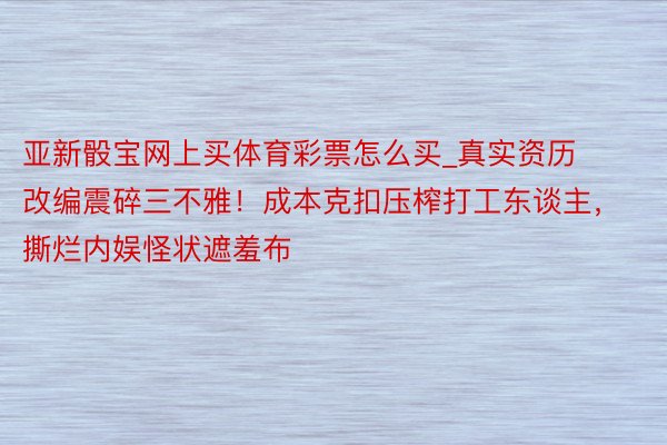 亚新骰宝网上买体育彩票怎么买_真实资历改编震碎三不雅！成本克扣压榨打工东谈主，撕烂内娱怪状遮羞布