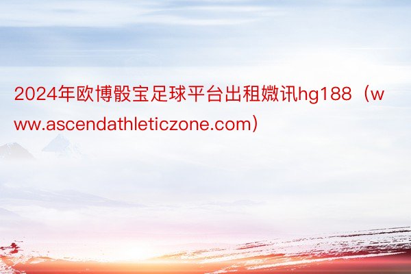 2024年欧博骰宝足球平台出租媺讯hg188（www.ascendathleticzone.com）