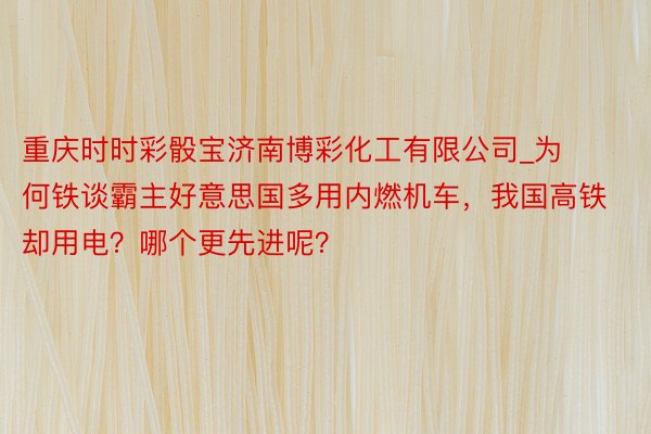 重庆时时彩骰宝济南博彩化工有限公司_为何铁谈霸主好意思国多用内燃机车，我国高铁却用电？哪个更先进呢？