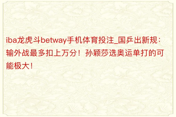 iba龙虎斗betway手机体育投注_国乒出新规：输外战最多扣上万分！孙颖莎选奥运单打的可能极大！