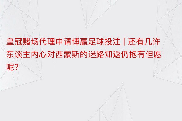 皇冠赌场代理申请博赢足球投注 | 还有几许东谈主内心对西蒙斯的迷路知返仍抱有但愿呢？