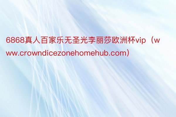 6868真人百家乐无圣光李丽莎欧洲杯vip（www.crowndicezonehomehub.com）