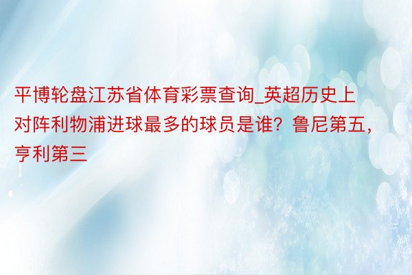 平博轮盘江苏省体育彩票查询_英超历史上对阵利物浦进球最多的球员是谁？鲁尼第五，亨利第三