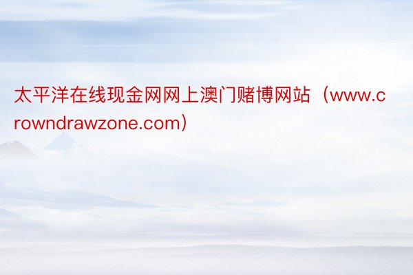 太平洋在线现金网网上澳门赌博网站（www.crowndrawzone.com）