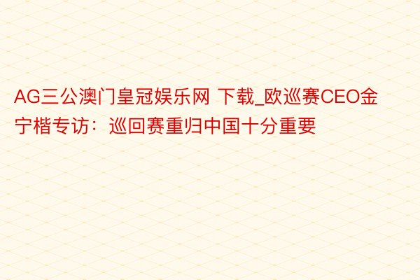 AG三公澳门皇冠娱乐网 下载_欧巡赛CEO金宁楷专访：巡回赛重归中国十分重要