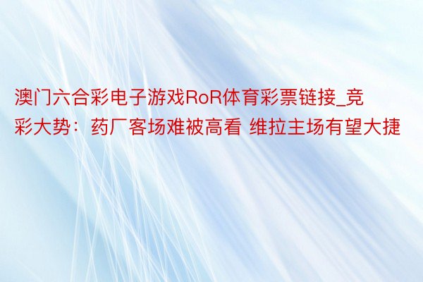 澳门六合彩电子游戏RoR体育彩票链接_竞彩大势：药厂客场难被高看 维拉主场有望大捷