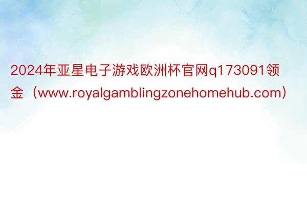 2024年亚星电子游戏欧洲杯官网q173091领金（www.royalgamblingzonehomehub.com）