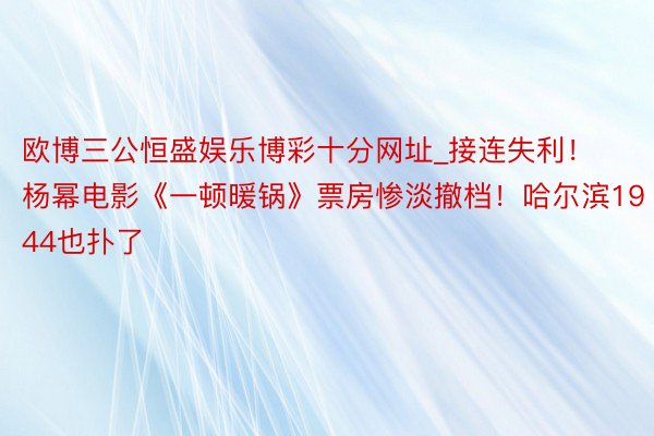 欧博三公恒盛娱乐博彩十分网址_接连失利！杨幂电影《一顿暖锅》票房惨淡撤档！哈尔滨1944也扑了