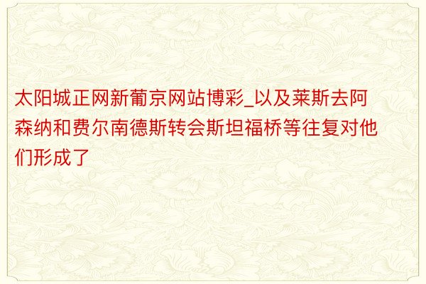 太阳城正网新葡京网站博彩_以及莱斯去阿森纳和费尔南德斯转会斯坦福桥等往复对他们形成了