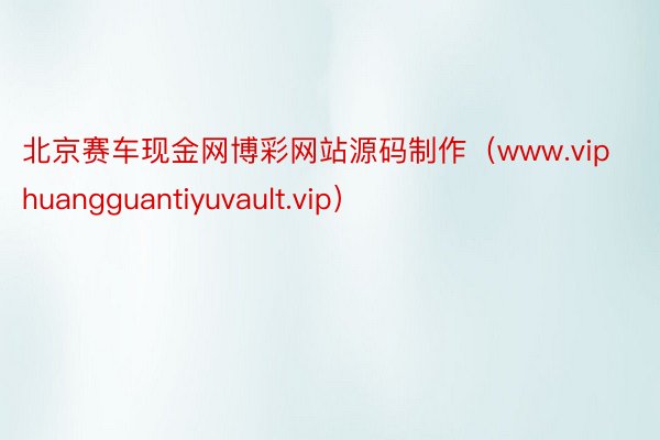 北京赛车现金网博彩网站源码制作（www.viphuangguantiyuvault.vip）
