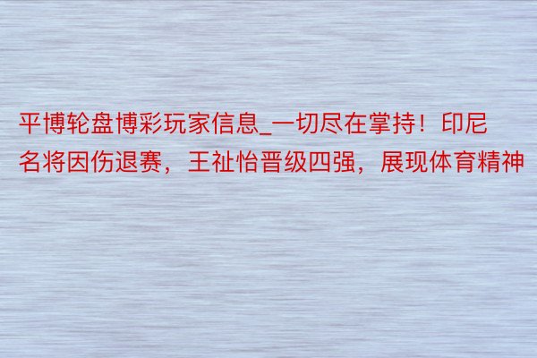 平博轮盘博彩玩家信息_一切尽在掌持！印尼名将因伤退赛，王祉怡晋级四强，展现体育精神