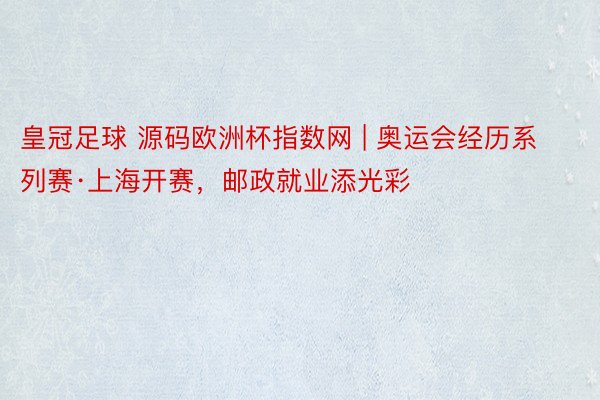 皇冠足球 源码欧洲杯指数网 | 奥运会经历系列赛·上海开赛，邮政就业添光彩