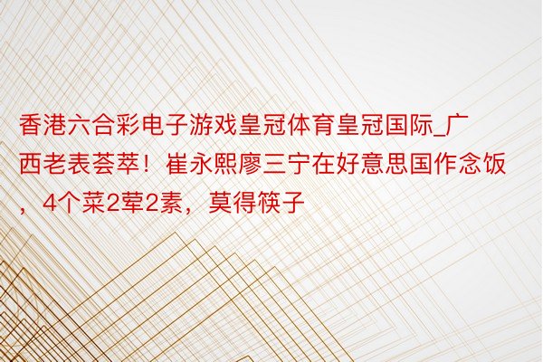 香港六合彩电子游戏皇冠体育皇冠国际_广西老表荟萃！崔永熙廖三宁在好意思国作念饭，4个菜2荤2素，莫得筷子