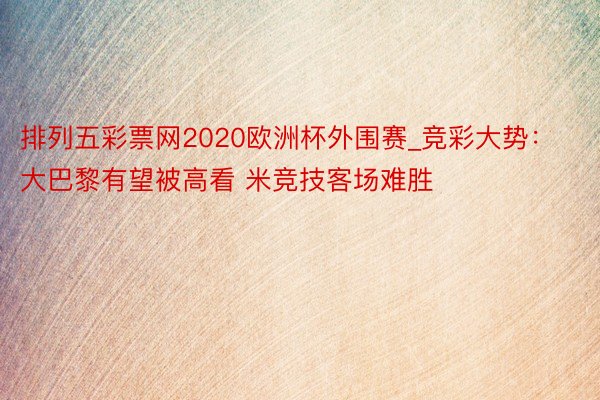 排列五彩票网2020欧洲杯外围赛_竞彩大势：大巴黎有望被高看 米竞技客场难胜