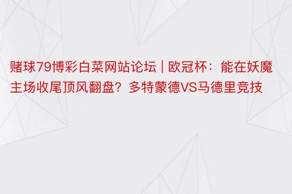 赌球79博彩白菜网站论坛 | 欧冠杯：能在妖魔主场收尾顶风翻盘？多特蒙德VS马德里竞技