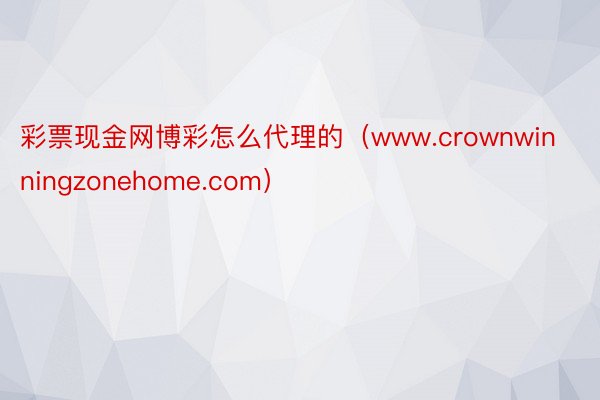 彩票现金网博彩怎么代理的（www.crownwinningzonehome.com）