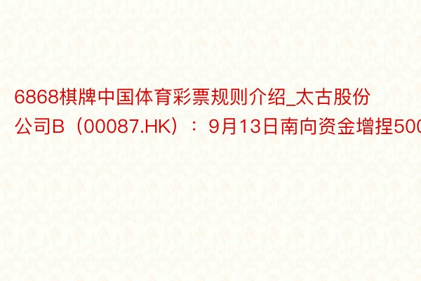 6868棋牌中国体育彩票规则介绍_太古股份公司B（00087.HK）：9月13日南向资金增捏5000股