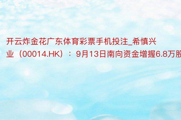 开云炸金花广东体育彩票手机投注_希慎兴业（00014.HK）：9月13日南向资金增握6.8万股