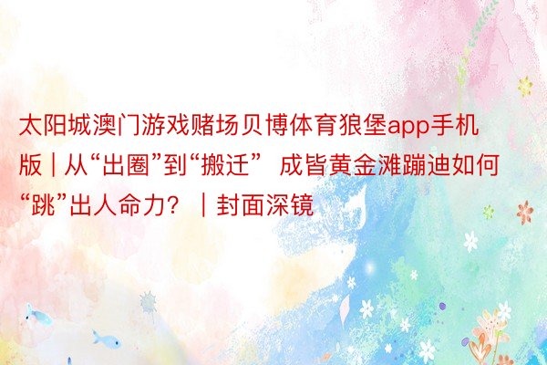 太阳城澳门游戏赌场贝博体育狼堡app手机版 | 从“出圈”到“搬迁”  成皆黄金滩蹦迪如何“跳”出人命力？｜封面深镜