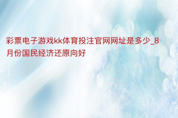 彩票电子游戏kk体育投注官网网址是多少_8月份国民经济还原向好