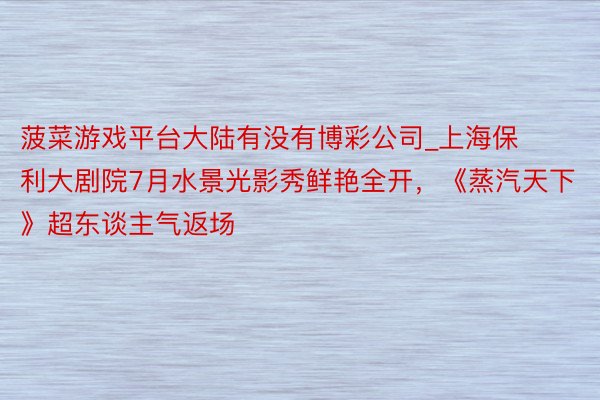 菠菜游戏平台大陆有没有博彩公司_上海保利大剧院7月水景光影秀