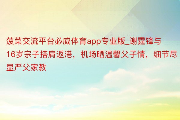 菠菜交流平台必威体育app专业版_谢霆锋与16岁宗子搭肩返港