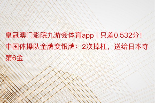 皇冠澳门影院九游会体育app | 只差0.532分！中国体操