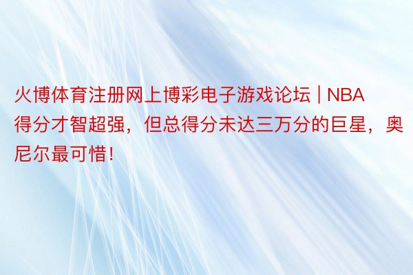 火博体育注册网上博彩电子游戏论坛 | NBA得分才智超强，但