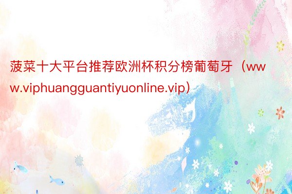 菠菜十大平台推荐欧洲杯积分榜葡萄牙（www.viphuangguantiyuonline.vip）