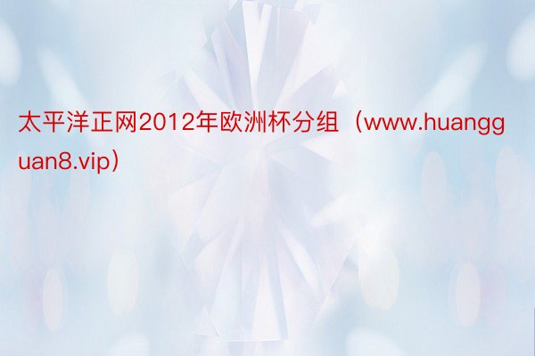 太平洋正网2012年欧洲杯分组（www.huangguan8.vip）