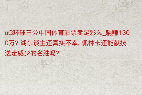 uG环球三公中国体育彩票卖足彩么_躺赚1300万? 湖东谈主