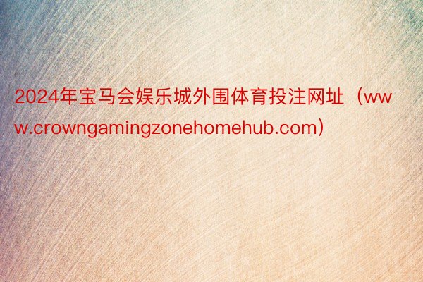 2024年宝马会娱乐城外围体育投注网址（www.crowngamingzonehomehub.com）