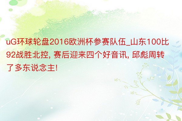 uG环球轮盘2016欧洲杯参赛队伍_山东100比92战胜北控, 赛后迎来四个好音讯, 邱彪周转了多东说念主!