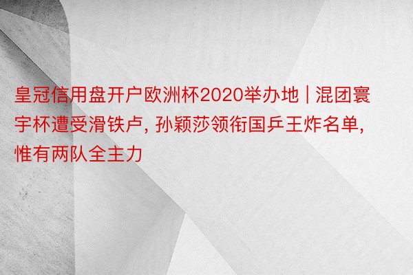 皇冠信用盘开户欧洲杯2020举办地 | 混团寰宇杯遭受滑铁卢, 孙颖莎领衔国乒王炸名单, 惟有两队全主力