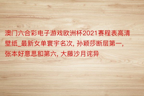 澳门六合彩电子游戏欧洲杯2021赛程表高清壁纸_最新女单寰宇名次, 孙颖莎断层第一, 张本好意思和第六, 大藤沙月诧异