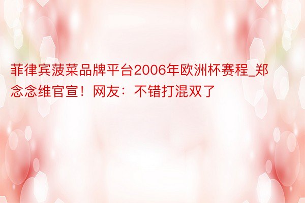 菲律宾菠菜品牌平台2006年欧洲杯赛程_郑念念维官宣！网友：