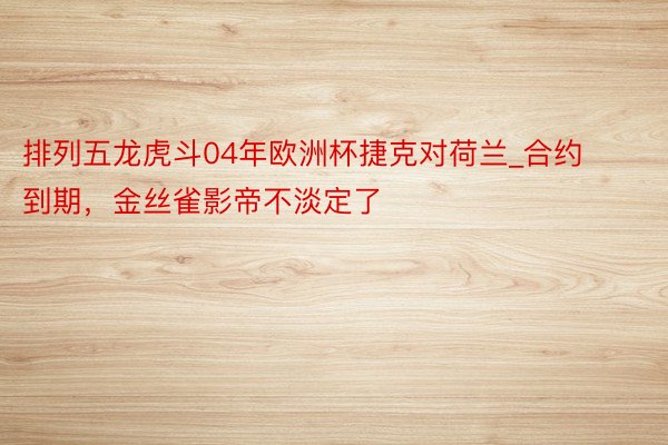 排列五龙虎斗04年欧洲杯捷克对荷兰_合约到期，金丝雀影帝不淡