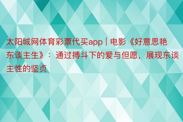 太阳城网体育彩票代买app | 电影《好意思艳东谈主生》：通